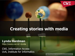 Creating stories with media
Lynda Hardman
http://www.cwi.nl/~lynda
CWI, Information Access
UvA, Institute for Informatics
http://www.flickr.com/photos/iboy/4528401870/
 