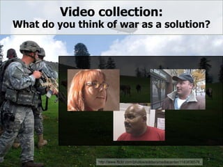Video collection:
What do you think of war as a solution?
2
http://www.flickr.com/photos/soldiersmediacenter/1183836576
 