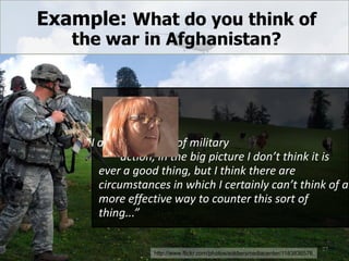 Example: What do you think of
the war in Afghanistan?
“I am never a fan of military
action, in the big picture I don’t think it is
ever a good thing, but I think there are
circumstances in which I certainly can’t think of a
more effective way to counter this sort of
thing...”
27
http://www.flickr.com/photos/soldiersmediacenter/1183836576
 