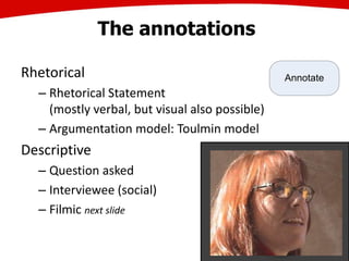 The annotations
Rhetorical
– Rhetorical Statement
(mostly verbal, but visual also possible)
– Argumentation model: Toulmin model
Descriptive
– Question asked
– Interviewee (social)
– Filmic next slide
28
Annotate
 