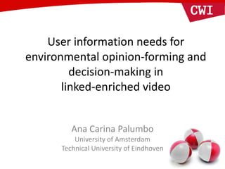 User information needs for
environmental opinion-forming and
decision-making in
linked-enriched video
Ana Carina Palumbo
University of Amsterdam
Technical University of Eindhoven
 