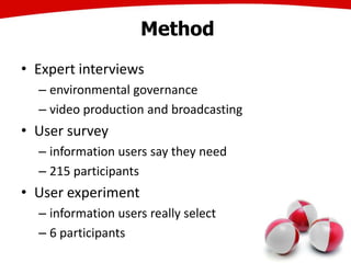 Method
• Expert interviews
– environmental governance
– video production and broadcasting
• User survey
– information users say they need
– 215 participants
• User experiment
– information users really select
– 6 participants
 