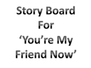 Story Board For ‘You’re My Friend Now’ 