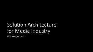 Solution Architecture
for Media Industry
GCP, AWS, AZURE
 