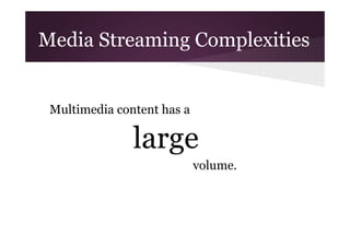 Media Streaming Complexities

Multimedia content has a

large
volume.

 