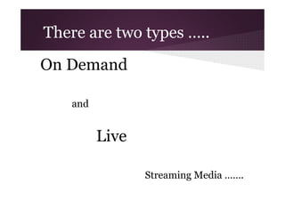 There are two types …..
On Demand
and

Live
Streaming Media …….

 