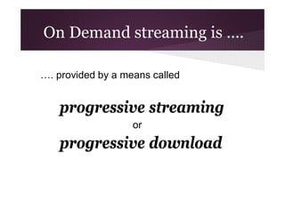 On Demand streaming is ….
…. provided by a means called

progressive streaming
or

progressive download

 