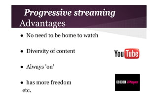 Progressive streaming
Advantages
● No need to be home to watch
● Diversity of content
● Always 'on'
● has more freedom
etc.

 