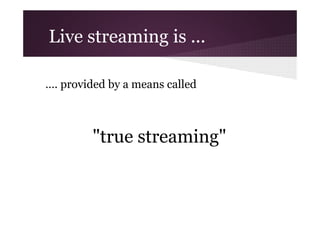 Live streaming is ...
…. provided by a means called

"true streaming"

 