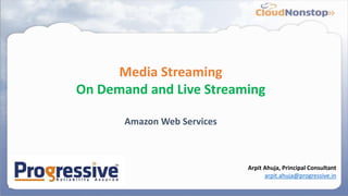 Media Streaming
On Demand and Live Streaming
Amazon Web Services
Arpit Ahuja, Principal Consultant
arpit.ahuja@progressive.in
 