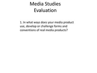 Media StudiesEvaluation 1. In what ways does your media product use, develop or challenge forms and conventions of real media products? 
