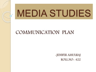 MEDIA STUDIES
COMMUNICATION PLAN
-JENIFER AMULRAJ
ROLL.NO- 422
 