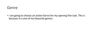 Genre
• I am going to choose an action Genre for my opening film task. This is
because it is one of my favourite genres.
 