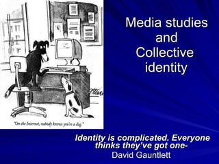 Media studies and Collective    identity  Identity is complicated. Everyone thinks they’ve got one-   David Gauntlett  