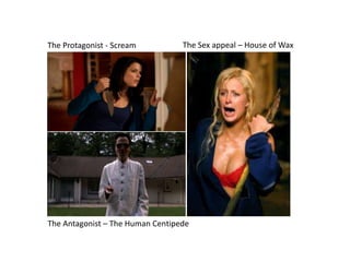 The Protagonist - Scream The Sex appeal – House of Wax
The Antagonist – The Human Centipede
 