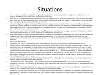 Situations
• Power is cut at the scariest moment possible, the lights suddenly go out! An ancient staple, probably leading back to a time before there was
electricity. Serial killers: cut the power before they begin their killing spree.
• Phone lines are cut, the killers always take out the phones so that no one will attract the attention of any policemen. Almost all horror films where a
phone can be seen will have the phone lines cut. In the recent age of cellular phones, things have changed - a phone's battery runs out, the mobile
phone is damaged, or goes somewhere where there is no service.
• Someone investigates a strange noise, this is one of the most unbelievable, yet most overused horror movie conventions. All of your friends have
been brutally butchered and eaten by an unseen maniac. You hear something odd coming from the woods. Is that the sound of someone dragging a
dead teenaged body across a bridge with exposed nails in it? Now would you, even on a dare, walk into the woods alone to investigate? I wouldn't
either, but it seems every movie character would.
• Someone runs upstairs instead of outside e.g. Scream. You will frequently see potential victims running past open doors to the outside world (and
safety) in a desperate attempt to get upstairs where they can lock themselves in a ‘safe’ place.
• Victim cowers in front of a window or door an old, easy scare in ‘slashers’ is to have someone hiding from the killer against a door/wall/window only
to have the killer's hand break through the door/wall/window and grab them. Or the victim looks out the window (car windows too), sees
nothing, and when they turn away, the killer jumps through. There are hundreds of possibilities, and this particular scare can certainly be done
effectively.
• Victim inexplicably falls over.
• Vehicle won’t start, this can happen with any vehicle, from snowmobiles to motorcycles to spaceships to the chain falling off a bicycle .
• The fake scare this is one of the oldest and most over-used conventions in horror films. They can take on any shape and size, but in general, any
scare in a film that is not connected to the threat (a friend jumps out, a door slams, someone looks into a mirror, someone new enters the room
unnoticed, the phone rings, someone bumps into a department store mannequin, something falls, someone is tapped on the shoulder or grabbed, a
policeman knocks on the car window, a balloon pops, a bird flies out of the trees, etc.) is a fake one. They are easy to do, and can be very effective.
• Warning goes unheeded, it is human nature to go where one is told not to go, and do what one is advised against. This can be achieved in many
ways: someone has a dream that something nasty will befall all who go on that ski-trip (yet they go anyway), there is a rumoured curse regarding a
discovered object (and they take it anyway).
• Someone is killed in the first 5 minutes, most of these are all ‘slashers’. When well done (ie.. Jaws , House , Halloween , or Scream ), it's used to set
the mood of the rest of the film and can be very effective.
• X years before / later, this indicates either a prologue, setting up the events that happened before our story (such as the first couple minutes of
Halloween or The Descent ), or a film where we see the latter effects of an incident (e.g. What You Did Last Summer ), or an extensive flashback used
to explain things .
• The stormy night since the days of Victorian Horror, and even before, this has been one of the genre's most overused clichés. It may stem from the
fact that we have a childhood fear of thunder, or that lightning and rain create atmosphere.
• The short cut, if you are driving somewhere, why not go off the beaten track and take a short-cut? Better still, go somewhere completely out of the
way where there is absolutely no chance of being able to find anyone to help you. Even better still, take the advice of a creepy local and head down
that deserted road.
 