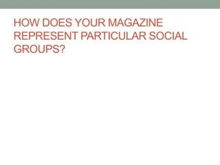 HOW DOES YOUR MAGAZINE REPRESENT PARTICULAR SOCIAL GROUPS?