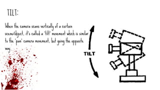 tilt:
When the camera scans vertically of a certain
scene/object, it’s called a ‘tilt’ movement which is similar
to the ‘pan’ camera movement, but going the opposite
way.
 