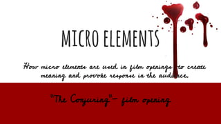 microelements
How micro elements are used in film openings to create
meaning and provoke response in the audience.
“The Conjuring”- film opening
 