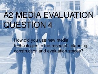 A2 MEDIA EVALUATION
QUESTION 4
How did you use new media
technologies in the research, planning,
construction and evaluation stages?
 