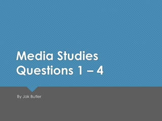 Media Studies
Questions 1 – 4
By Jak Butler
 