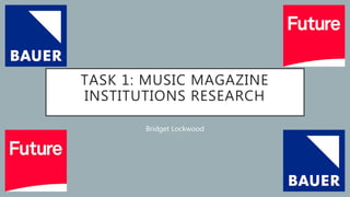 TASK 1: MUSIC MAGAZINE
INSTITUTIONS RESEARCH
Bridget Lockwood
 