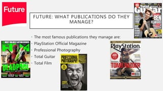 FUTURE: WHAT PUBLICATIONS DO THEY
MANAGE?
• The most famous publications they manage are:
• PlayStation Official Magazine
• Professional Photography
• Total Guitar
• Total Film
 
