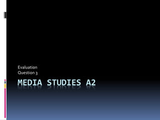 MEDIA STUDIES A2
Evaluation
Question 3
 