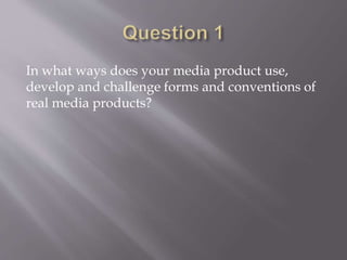 In what ways does your media product use,
develop and challenge forms and conventions of
real media products?
 