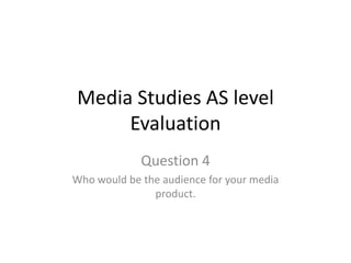 Media Studies AS level
Evaluation
Question 4
Who would be the audience for your media
product.
 