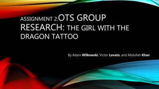 ASSIGNMENT 2:OTS GROUP
RESEARCH: THE GIRL WITH THE
DRAGON TATTOO
By Adam Wilkowski, Victor Lovato, and Abdullah Khan
 
