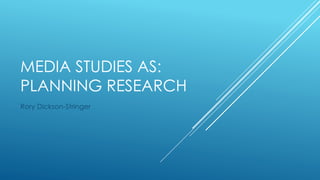 MEDIA STUDIES AS:
PLANNING RESEARCH
Rory Dickson-Stringer
 