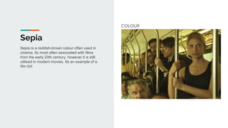 Sepia
COLOUR
Sepia is a reddish-brown colour often used in
cinema. Its most often associated with films
from the early 20th century, however it is still
utilised in modern movies. Its an example of a
film tint
 