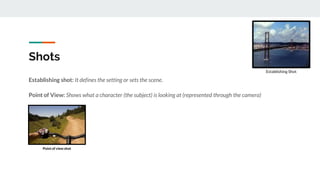 Shots
Establishing shot: It defines the setting or sets the scene.
Point of View: Shows what a character (the subject) is looking at (represented through the camera)
Establishing Shot
Point of view shot
 