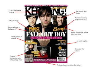 Picture overlapping
                                                          Eye contact with
 heading
                                                          buyer


                                                       Words overlapping
                                                       image but not face
7x Sub headings



Picture acting as a
background

                                                 Colour theme, pink, yellow,
                                                 black and white
     Sneak preview of
     freebie
                                                          All text in capitals




                                                       Barcode at the
                                                       bottom


   Pictures
   overlapping each
   other, collage effect


                           Pink stands out from other dull colours
 