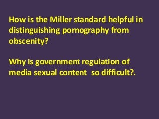How is the Miller standard helpful in
distinguishing pornography from
obscenity?
Why is government regulation of
media sexual content so difficult?.
 