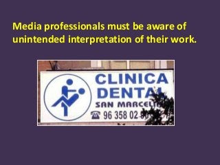 Media professionals must be aware of
unintended interpretation of their work.
 