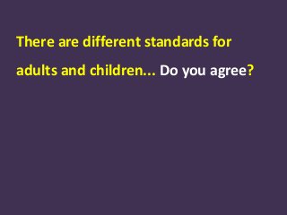 There are different standards for
adults and children... Do you agree?
 
