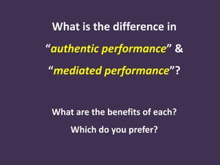 What is the difference in
“authentic performance” &
“mediated performance”?
What are the benefits of each?
Which do you prefer?
 