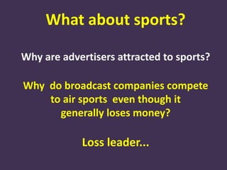 What about sports?
Why are advertisers attracted to sports?
Why do broadcast companies compete
to air sports even though it
generally loses money?
Loss leader...
 
