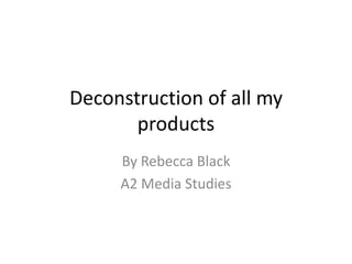 Deconstruction of all my
products
By Rebecca Black
A2 Media Studies

 