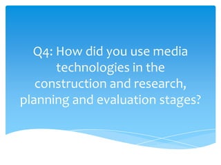 Q4: How did you use media
      technologies in the
   construction and research,
planning and evaluation stages?
 