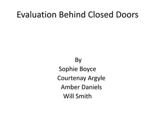 Evaluation Behind Closed Doors



                By
          Sophie Boyce
          Courtenay Argyle
           Amber Daniels
            Will Smith
 