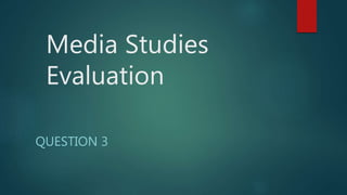 Media Studies
Evaluation
QUESTION 3
 