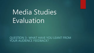 Media Studies
Evaluation
QUESTION 3- WHAT HAVE YOU LEANT FROM
YOUR AUDIENCE FEEDBACK?
 