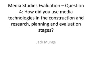 Media Studies Evaluation – Question
4: How did you use media
technologies in the construction and
research, planning and evaluation
stages?
Jack Munge
 