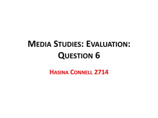 MEDIA STUDIES: EVALUATION:
QUESTION 6
HASINA CONNELL 2714

 