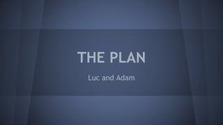 THE PLAN 
Luc and Adam 
 