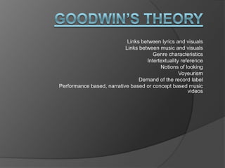 Goodwin’s Theory Links between lyrics and visuals Links between music and visuals Genre characteristics Intertextuality reference Notions of looking  Voyeurism Demand of the record label Performance based, narrative based or concept based music  videos 