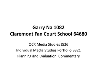 Garry Na 1082
Claremont Fan Court School 64680
          OCR Media Studies J526
  Individual Media Studies Portfolio B321
   Planning and Evaluation: Commentary
 